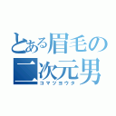 とある眉毛の二次元男（コマツヨウタ）