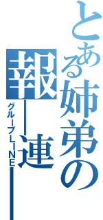 とある姉弟の報＿連＿相（グループＬＩＮＥ）