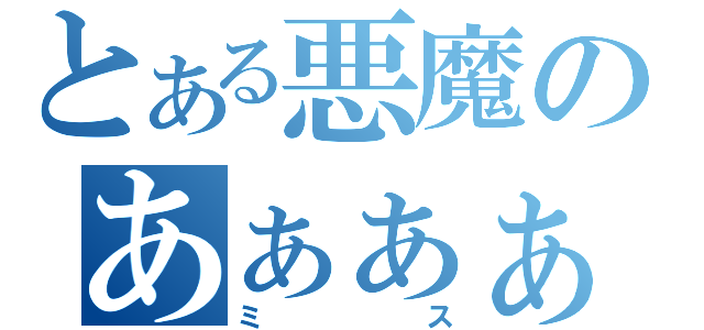 とある悪魔のあぁぁぁ（ミス）