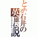 とある石井の英雄伝説（アゴウツブザマ）