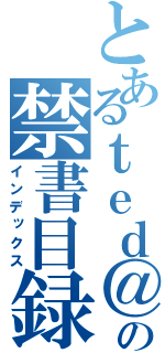 とあるｔｅｄ＠）４ の禁書目録（インデックス）