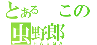 とある　この虫野郎（ＨＡ☆ＧＡ）