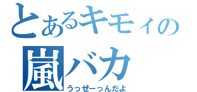 とあるキモィの嵐バカ（うっぜーっんだよ）