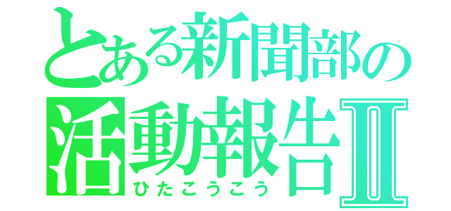 とある新聞部の活動報告Ⅱ（ひたこうこう）