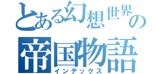 とある幻想世界の帝国物語（インデックス）