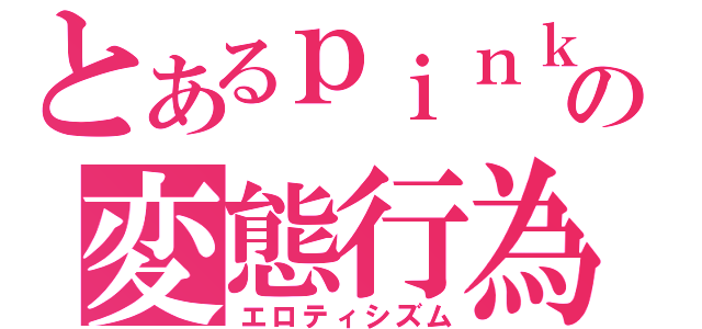 とあるｐｉｎｋの変態行為（エロティシズム）