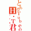 とあるＴｕｂｅのＨ・Ｔ君（リア充）