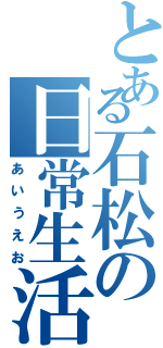 とある石松の日常生活（あいうえお）