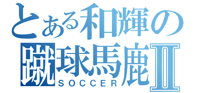 とある和輝の蹴球馬鹿Ⅱ（ＳＯＣＣＥＲ）