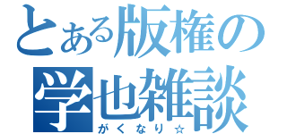 とある版権の学也雑談（がくなり☆）