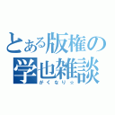 とある版権の学也雑談（がくなり☆）