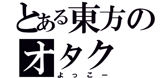 とある東方のオタク（よっこー）