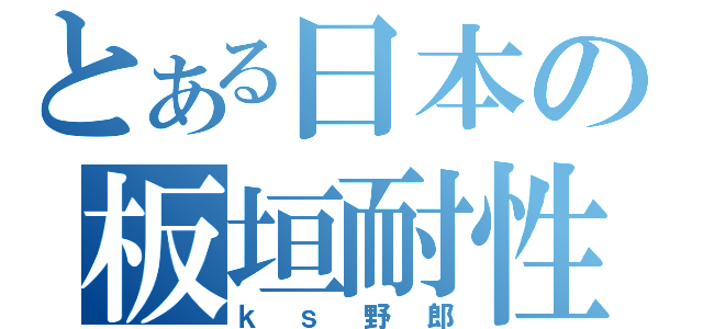 とある日本の板垣耐性（ｋｓ野郎）