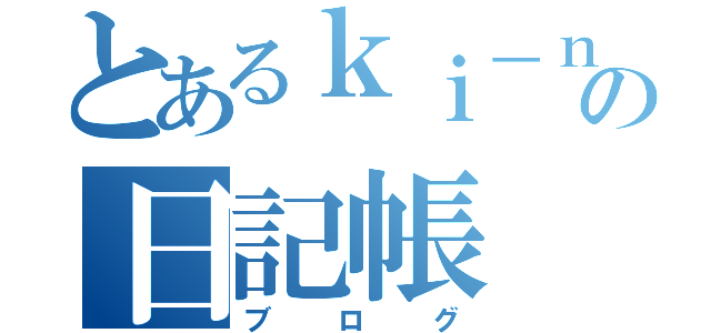 とあるｋｉ－ｎａ－ｒｉの日記帳（ブログ）