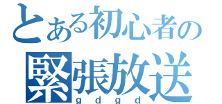 とある初心者の緊張放送（ｇｄｇｄ）