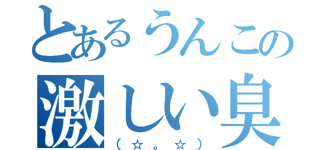 とあるうんこの激しい臭い（（☆。☆））