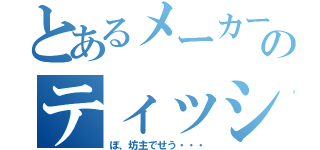 とあるメーカーのティッシュから出来た（ぼ、坊主でせう・・・）