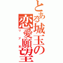 とある城玉の恋愛願望（リア充）