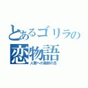 とあるゴリラの恋物語（人間への禁断の恋）