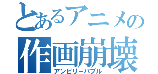 とあるアニメの作画崩壊（アンビリーバブル）