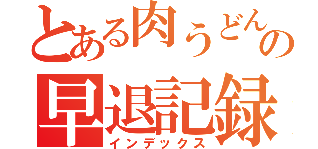 とある肉うどんの早退記録（インデックス）