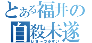 とある福井の自殺未遂（じさ～つみすい）