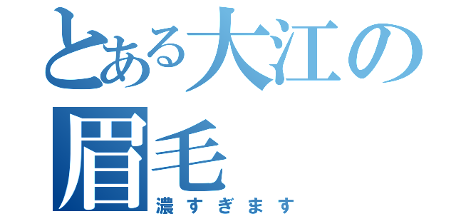 とある大江の眉毛（濃すぎます）