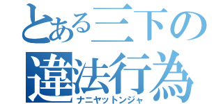 とある三下の違法行為（ナニヤットンジャ）