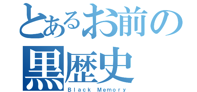 とあるお前の黒歴史（Ｂｌａｃｋ Ｍｅｍｏｒｙ）