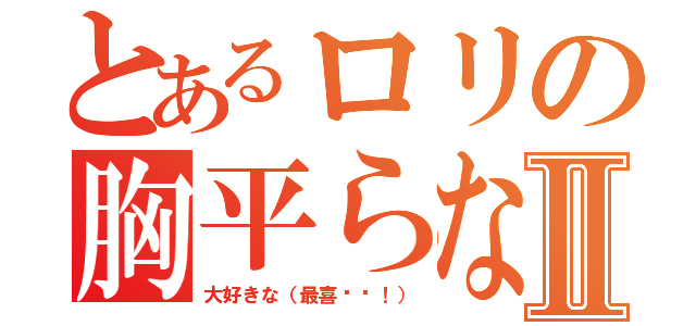 とあるロリの胸平らなⅡ（大好きな（最喜欢啦！））