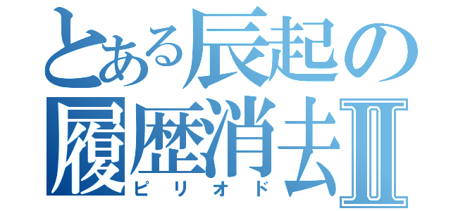 とある辰起の履歴消去Ⅱ（ピリオド）