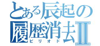 とある辰起の履歴消去Ⅱ（ピリオド）