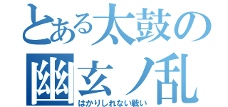 とある太鼓の幽玄ノ乱（はかりしれない戦い）