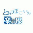 とあるぽこちゃの楽屋裏（愉快な仲間たち）