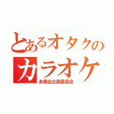 とあるオタクのカラオケ祭（非真会企画委員会）