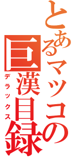 とあるマツコの巨漢目録（デラックス）