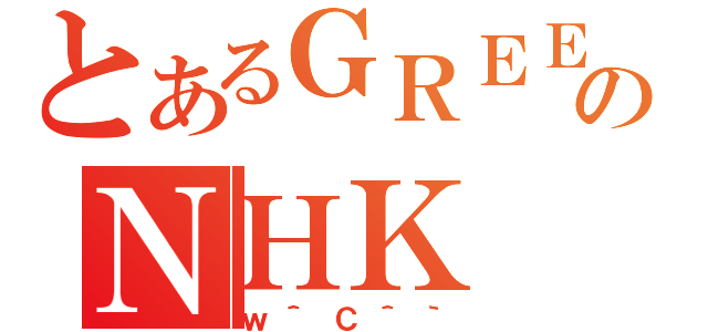 とあるＧＲＥＥのＮＨＫ（ｗ＾Ｃ＾｀）