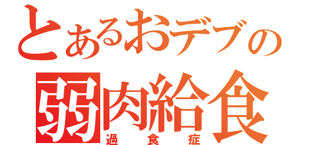 とあるおデブの弱肉給食（過食症）