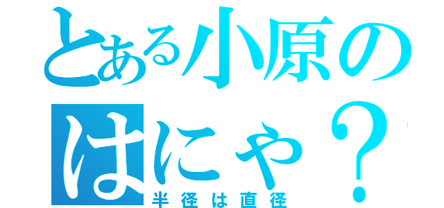 とある小原のはにゃ？（半径は直径）