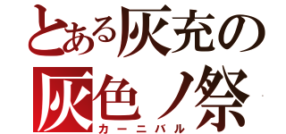 とある灰充の灰色ノ祭（カーニバル）