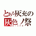 とある灰充の灰色ノ祭（カーニバル）