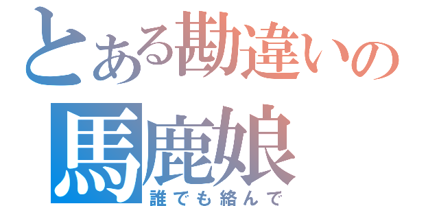 とある勘違いの馬鹿娘（誰でも絡んで）