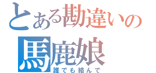 とある勘違いの馬鹿娘（誰でも絡んで）