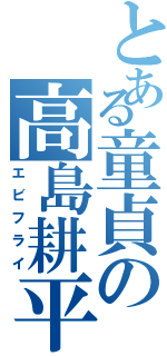 とある童貞の高島耕平（エビフライ）