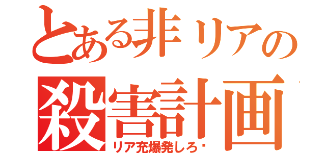 とある非リアの殺害計画（リア充爆発しろ‼）