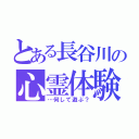 とある長谷川の心霊体験（…何して遊ぶ？）