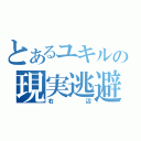 とあるユキルの現実逃避（右辺）