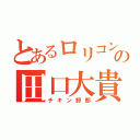 とあるロリコンの田口大貴（チキン野郎）