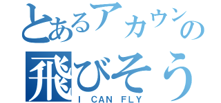 とあるアカウントの飛びそうな話（Ｉ ＣＡＮ ＦＬＹ）