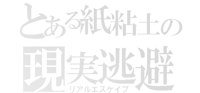 とある紙粘土の現実逃避（リアルエスケイプ）